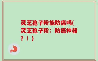 灵芝孢子粉能防癌吗(灵芝孢子粉：防癌神器？！)