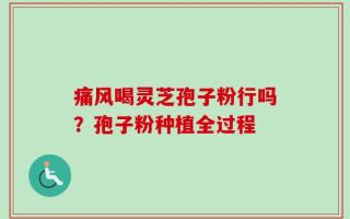 痛风喝灵芝孢子粉行吗？孢子粉种植全过程