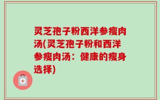 灵芝孢子粉西洋参瘦肉汤(灵芝孢子粉和西洋参瘦肉汤：健康的瘦身选择)
