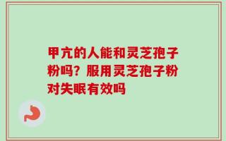 甲亢的人能和灵芝孢子粉吗？服用灵芝孢子粉对失眠有效吗