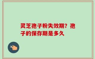 灵芝孢子粉失效期？孢子的保存期是多久
