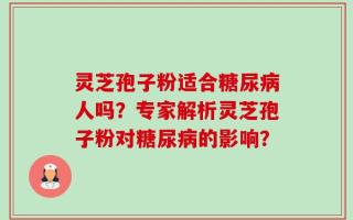灵芝孢子粉适合糖尿病人吗？专家解析灵芝孢子粉对糖尿病的影响？