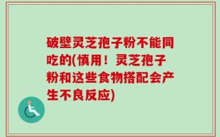 破壁灵芝孢子粉不能同吃的(慎用！灵芝孢子粉和这些食物搭配会产生不良反应)