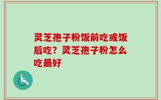 灵芝孢子粉饭前吃或饭后吃？灵芝孢子粉怎么吃最好