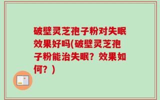 破壁灵芝孢子粉对失眠效果好吗(破壁灵芝孢子粉能治失眠？效果如何？)