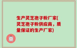 生产灵芝孢子粉厂家(灵芝孢子粉供应商，质量保证的生产厂家)