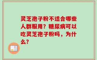 灵芝孢子粉不适合哪些人群服用？糖尿病可以吃灵芝孢子粉吗，为什么？