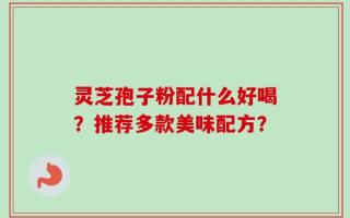 灵芝孢子粉配什么好喝？推荐多款美味配方？