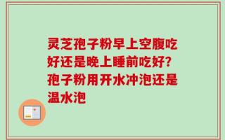 灵芝孢子粉早上空腹吃好还是晚上睡前吃好？孢子粉用开水冲泡还是温水泡