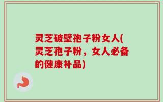 灵芝破壁孢子粉女人(灵芝孢子粉，女人必备的健康补品)
