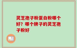 灵芝孢子粉蛋白粉哪个好？哪个牌子的灵芝孢子粉好