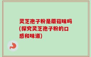灵芝孢子粉是蘑菇味吗(探究灵芝孢子粉的口感和味道)