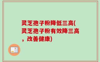灵芝孢子粉降低三高(灵芝孢子粉有效降三高，改善健康)