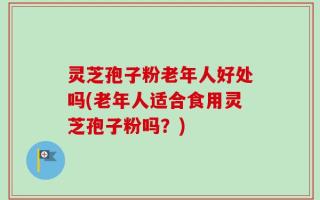 灵芝孢子粉老年人好处吗(老年人适合食用灵芝孢子粉吗？)