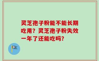 灵芝孢子粉能不能长期吃用？灵芝孢子粉失效一年了还能吃吗？