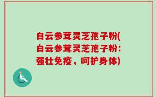 白云参茸灵芝孢子粉(白云参茸灵芝孢子粉：强壮免疫，呵护身体)