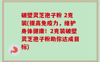 破壁灵芝孢子粉 2克装(提高免疫力，维护身体健康！2克装破壁灵芝孢子粉助你达成目标)