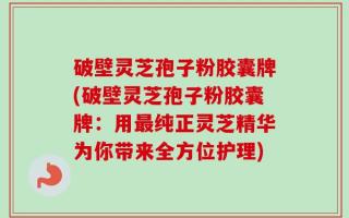 破壁灵芝孢子粉胶囊牌(破壁灵芝孢子粉胶囊牌：用最纯正灵芝精华为你带来全方位护理)