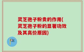 灵芝孢子粉贵的作用(灵芝孢子粉的显著功效及其高价原因)