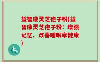 益智康灵芝孢子粉(益智康灵芝孢子粉：增强记忆、改善睡眠享健康)