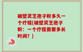 破壁灵芝孢子粉多久一个疗程(破壁灵芝孢子粉：一个疗程需要多长时间？)