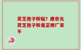 灵芝孢子粉贴？康京元灵芝孢子粉是正规厂家不