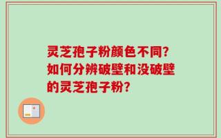灵芝孢子粉颜色不同？如何分辨破壁和没破壁的灵芝孢子粉？