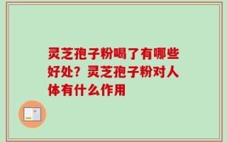灵芝孢子粉喝了有哪些好处？灵芝孢子粉对人体有什么作用