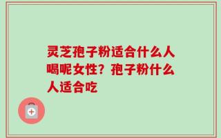 灵芝孢子粉适合什么人喝呢女性？孢子粉什么人适合吃