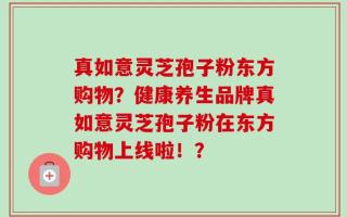 真如意灵芝孢子粉东方购物？健康养生品牌真如意灵芝孢子粉在东方购物上线啦！？