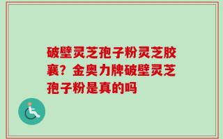破壁灵芝孢子粉灵芝胶襄？金奥力牌破壁灵芝孢子粉是真的吗