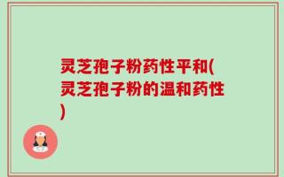 灵芝孢子粉药性平和(灵芝孢子粉的温和药性)