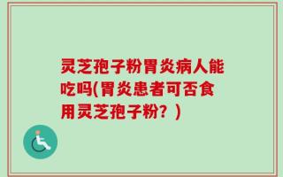 灵芝孢子粉胃炎病人能吃吗(胃炎患者可否食用灵芝孢子粉？)