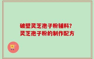 破壁灵芝孢子粉辅料？灵芝孢子粉的制作配方