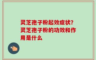 灵芝孢子粉起效症状？灵芝孢子粉的功效和作用是什么