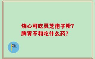 烧心可吃灵芝孢子粉？脾胃不和吃什么药？