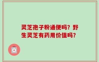 灵芝孢子粉通便吗？野生灵芝有药用价值吗？