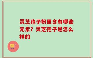 灵芝孢子粉里含有哪些元素？灵芝孢子是怎么样的