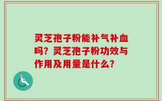 灵芝孢子粉能补气补血吗？灵芝孢子粉功效与作用及用量是什么？