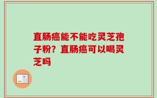 直肠癌能不能吃灵芝孢子粉？直肠癌可以喝灵芝吗