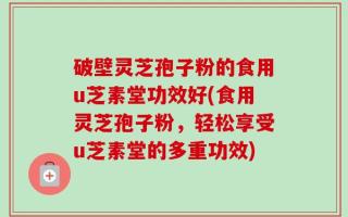 破壁灵芝孢子粉的食用u芝素堂功效好(食用灵芝孢子粉，轻松享受u芝素堂的多重功效)