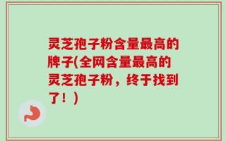 灵芝孢子粉含量最高的牌子(全网含量最高的灵芝孢子粉，终于找到了！)