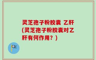 灵芝孢子粉胶囊 乙肝(灵芝孢子粉胶囊对乙肝有何作用？)