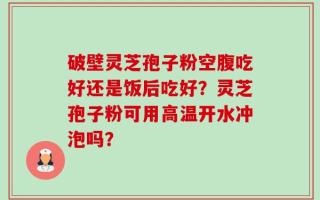 破壁灵芝孢子粉空腹吃好还是饭后吃好？灵芝孢子粉可用高温开水冲泡吗？
