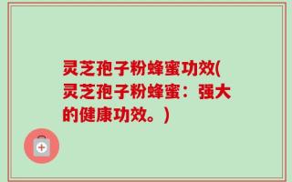 灵芝孢子粉蜂蜜功效(灵芝孢子粉蜂蜜：强大的健康功效。)