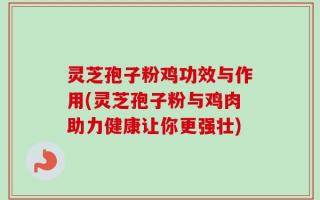 灵芝孢子粉鸡功效与作用(灵芝孢子粉与鸡肉助力健康让你更强壮)