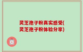 灵芝孢子粉真实感受(灵芝孢子粉体验分享)