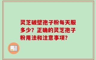 灵芝破壁孢子粉每天服多少？正确的灵芝孢子粉用法和注意事项？