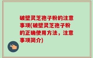 破壁灵芝孢子粉的注意事项(破壁灵芝孢子粉的正确使用方法，注意事项简介)