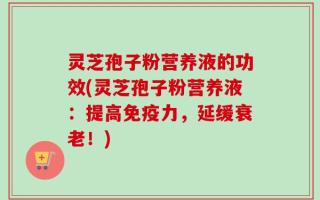 灵芝孢子粉营养液的功效(灵芝孢子粉营养液：提高免疫力，延缓衰老！)